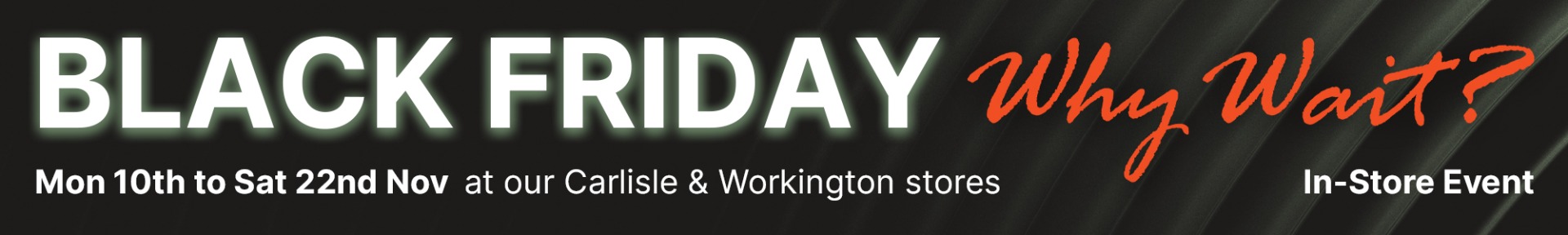 Black Friday banner with bold white text on a dark background, "Why Wait?" in orange cursive. Event dates: Nov 10-22 at Carlisle & Workington stores.