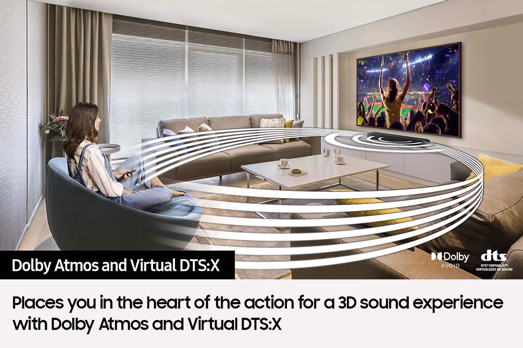 Dolby Atmos and Virtual DTS:X - Places you in the heart of the action for a 3D sound experience with Dolby Atmos and Virtual DTS:X.